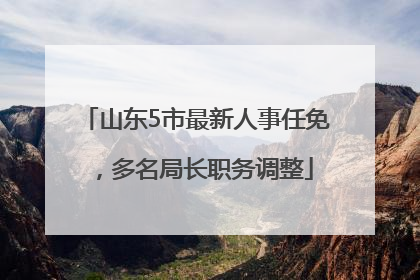 山东5市最新人事任免，多名局长职务调整